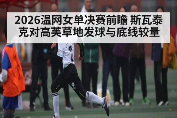 2026温网女单决赛前瞻 斯瓦泰克对高芙草地发球与底线较量